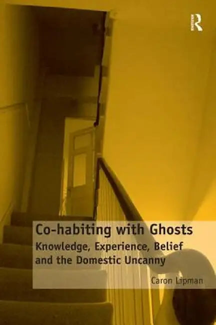 Co-habiting with Ghosts: Knowledge, Experience, Belief and the Domestic Uncanny by Caron Lipman