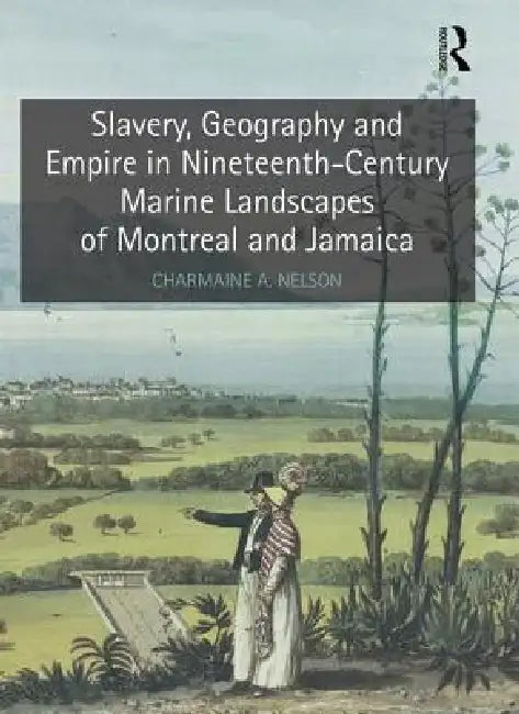 Slavery, Geography and Empire in Nineteenth-Century Marine Landscapes of Montreal and Jamaica by Charmaine A. Nelson