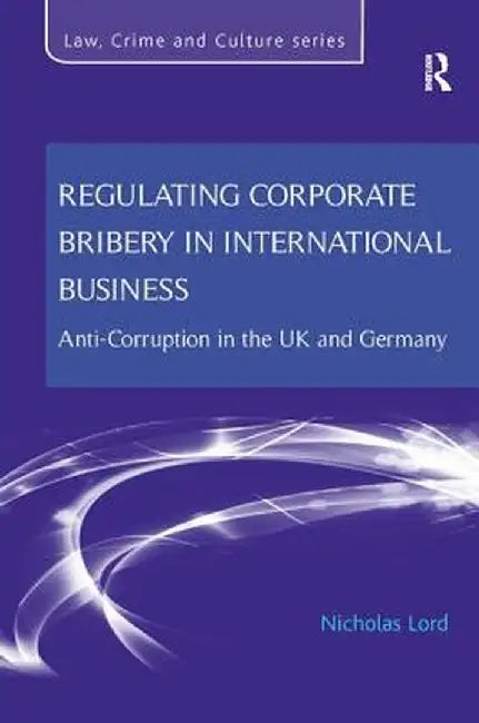 Regulating Corporate Bribery in International Business: Anti-Corruption in the UK and Germany by Nicholas Lord