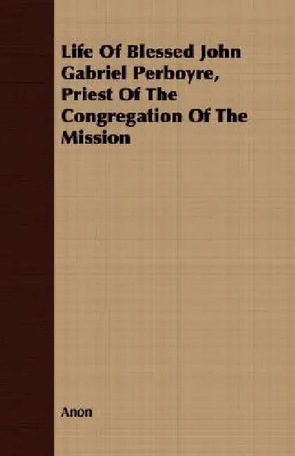 Life Of Blessed John Gabriel Perboyre, Priest Of The Congregation Of The Mission by Anon