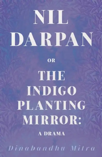 Nil Darpan; Or, the Indigo Planting Mirror: A Drama by Dinabandhu Mitra, Michael Madhusudan Dutt, Bankimchandra Chattopadhaya