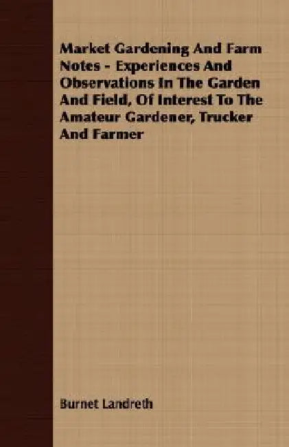 Market Gardening and Farm Notes - Experiences and Observations in the Garden and Field, of Interest to the Amateur Gardener, Trucker and Farmer by Burnet Landreth