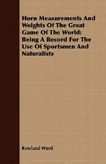 Horn Measurements And Weights Of The Great Game Of The World: Being A Record For The Use Of Sportsmen And Naturalists by Rowland Ward