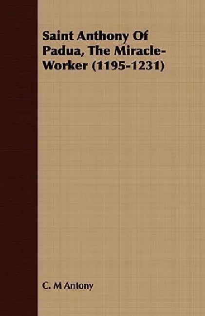 Saint Anthony of Padua, the Miracle-Worker (1195-1231) by C. M. Antony