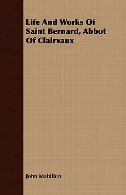 Life And Works Of Saint Bernard, Abbot Of Clairvaux by John Mabillon