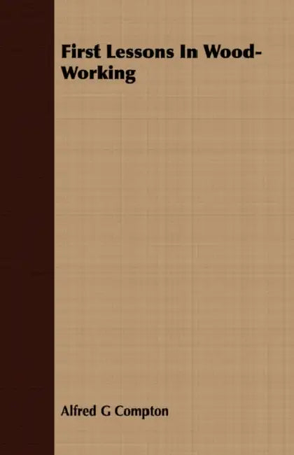 First Lessons in Wood-Working by Alfred G. Compton
