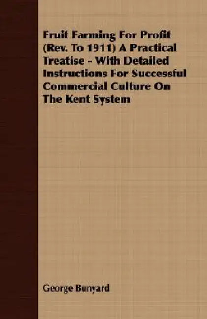 Fruit Farming for Profit (REV. to 1911) a Practical Treatise - With Detailed Instructions for Successful Commercial Culture on the Kent System by George Bunyard