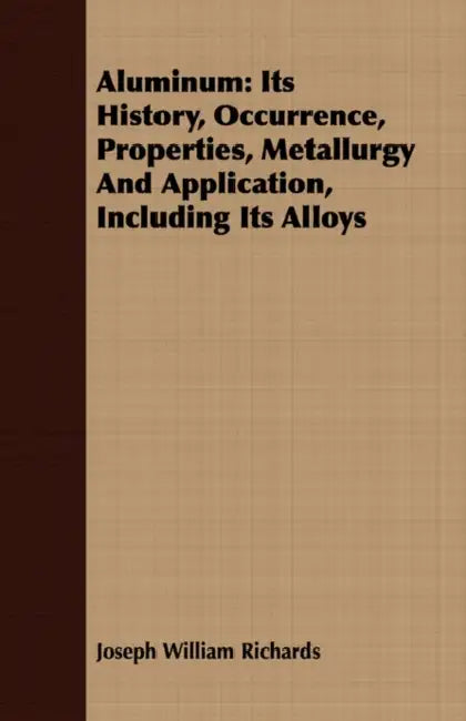 Aluminum: Its History, Occurrence, Properties, Metallurgy And Application, Including Its Alloys by Joseph William Richards
