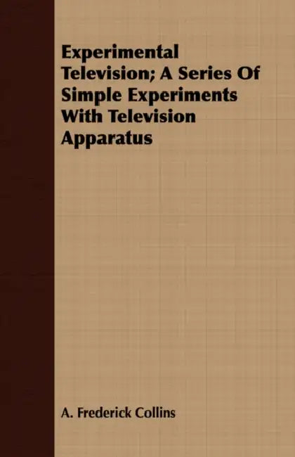 Experimental Television; A Series Of Simple Experiments With Television Apparatus by A. Frederick Collins