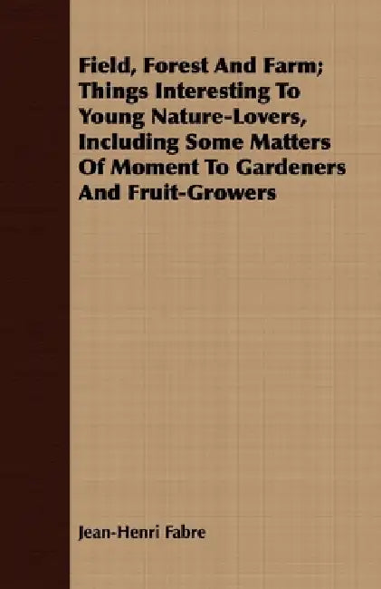 Field, Forest and Farm; Things Interesting to Young Nature-Lovers, Including Some Matters of Moment to Gardeners and Fruit-Growers by Jean-Henri Fabre