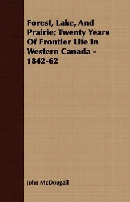 Forest, Lake, And Prairie; Twenty Years Of Frontier Life In Western Canada - 1842-62 by John McDougall