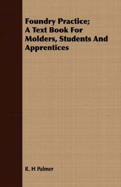 Foundry Practice; A Text Book for Molders, Students and Apprentices by R. H. Palmer
