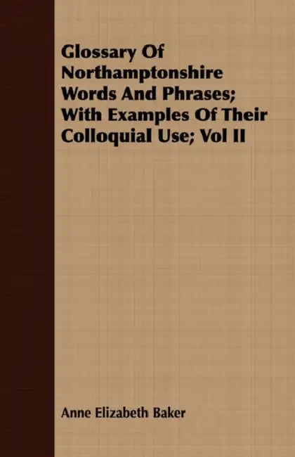 Glossary of Northamptonshire Words and Phrases; With Examples of Their Colloquial Use; Vol II by Anne Elizabeth Baker