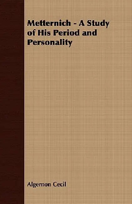 Metternich - A Study of His Period and Personality by Algernon Cecil