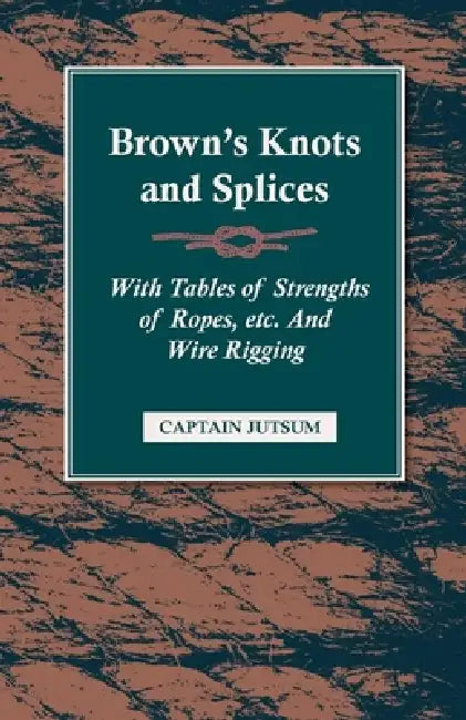 Brown's Knots and Splices - With Tables of Strengths of Ropes, Etc. and Wire Rigging by Captain Jutsum