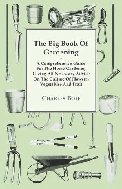The Big Book Of Gardening - A Comprehensive Guide For The Home Gardener, Giving All Necessary Advice On The Culture Of Flowers, Vegetables And Fruit by Charles Boff
