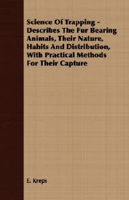 Science Of Trapping - Describes The Fur Bearing Animals, Their Nature, Habits And Distribution, With Practical Methods For Their Capture by E. Kreps