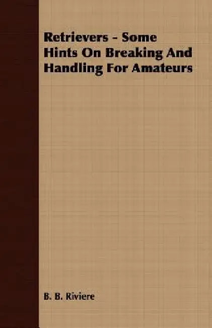 Retrievers - Some Hints On Breaking And Handling For Amateurs by B. B. Riviere