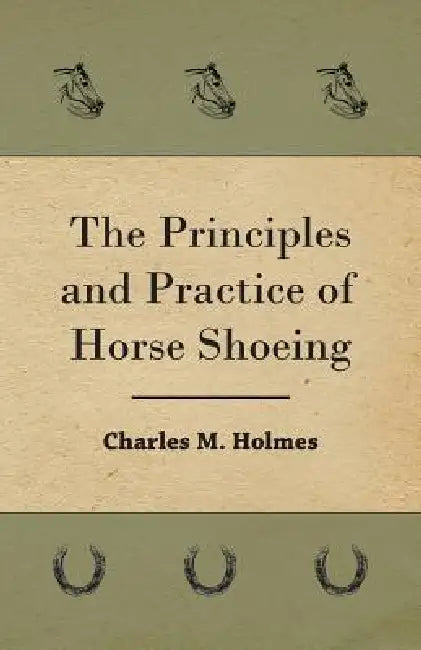 The Principles And Practice Of Horse Shoeing by Charles M. Holmes