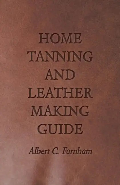 Home Tanning and Leather Making Guide - A Book of Information for Those Who Wish to Tan and Make Leather from Cattle, Horse, Calf, Sheep, Goat, Deer a by Albert C. Farnham