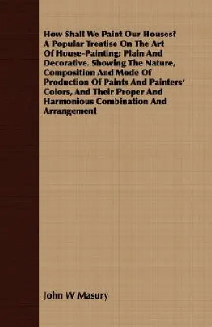 How Shall We Paint Our Houses? A Popular Treatise On The Art Of House-Painting; Plain And Decorative. Showing The Nature, Composition And Mode Of Prod by John W. Masury