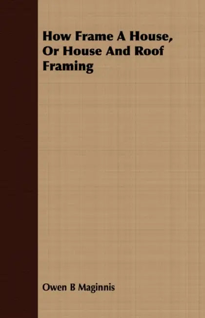 How Frame A House, Or House And Roof Framing by Owen B. Maginnis