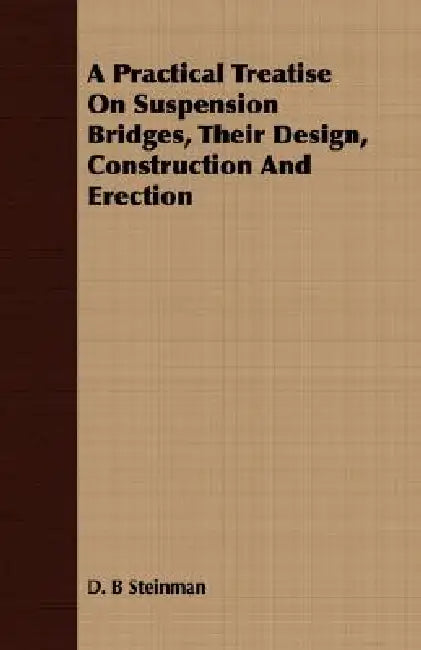 A Practical Treatise On Suspension Bridges, Their Design, Construction And Erection by D. B. Steinman