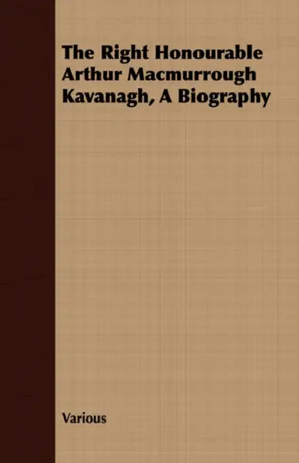 The Right Honourable Arthur Macmurrough Kavanagh, a Biography by Various