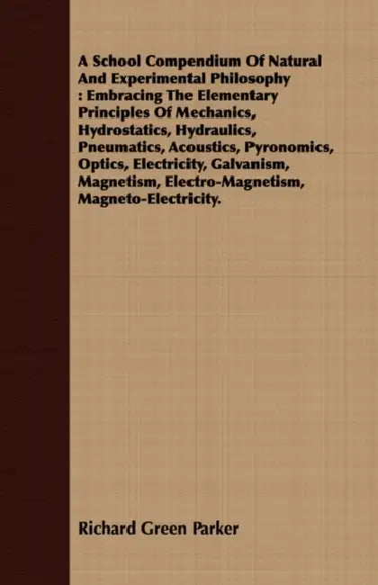 A School Compendium of Natural and Experimental Philosophy: Embracing the Elementary Principles of Mechanics, Hydrostatics, Hydraulics, Pneumatics, Ac by Richard Green Parker