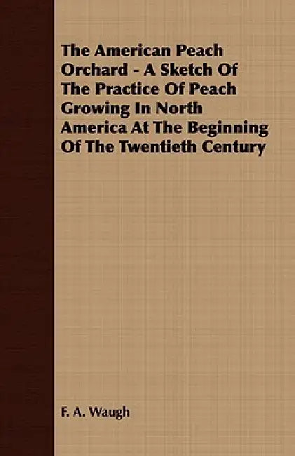 The American Peach Orchard - A Sketch of the Practice of Peach Growing in North America at the Beginning of the Twentieth Century by F. A. Waugh