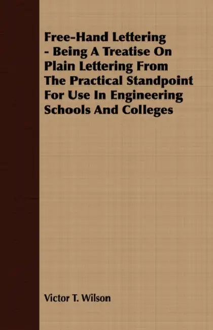 A Complete Guide to Free-Hand Lettering: Plain Lettering from the Practical Standpoint for use in Engineering Schools and Colleges by Victor T. Wilson, Frederic W. Goudy