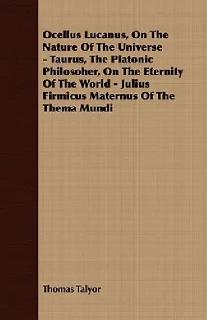 Ocellus Lucanus, On The Nature Of The Universe - Taurus, The Platonic Philosoher, On The Eternity Of The World - Julius Firmicus Maternus Of The Thema by Thomas Talyor
