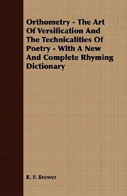 Orthometry - The Art of Versification and the Technicalities of Poetry - With a New and Complete Rhyming Dictionary by R. F. Brewer