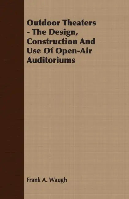 Outdoor Theaters - The Design, Construction and Use of Open-Air Auditoriums by Frank Albert Waugh
