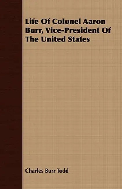 Life Of Colonel Aaron Burr, Vice-President Of The United States by Charles Burr Todd