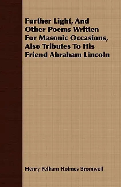 Further Light, And Other Poems Written For Masonic Occasions, Also Tributes To His Friend Abraham Lincoln by Henry Pelham Holmes Bromwell