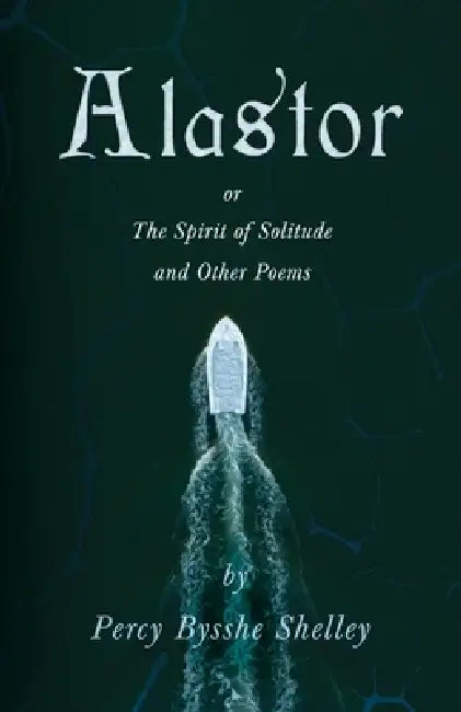 Alastor; Or, The Spirit of Solitude and Other Poems by Percy Bysshe Shelley