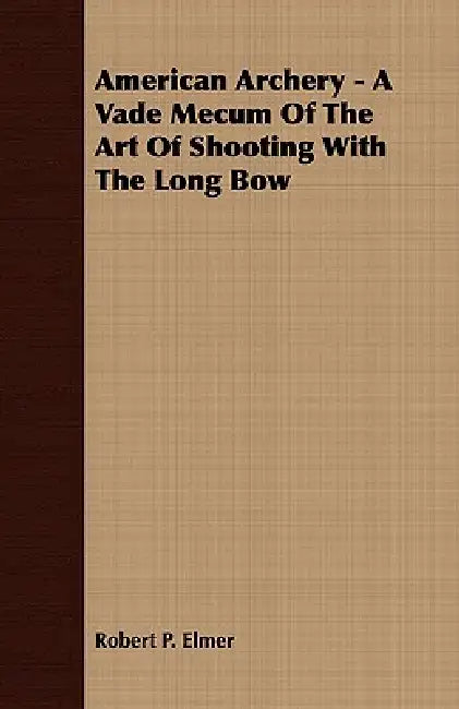 American Archery - A Vade Mecum Of The Art Of Shooting With The Long Bow by Robert P. Elmer