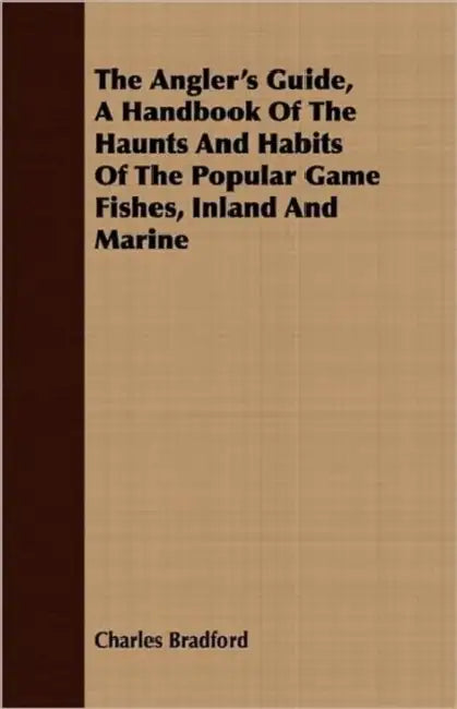The Angler's Guide, a Handbook of the Haunts and Habits of the Popular Game Fishes, Inland and Marine by Charles Bradford