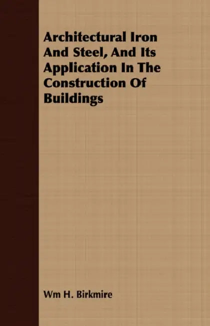 Architectural Iron and Steel, and Its Application in the Construction of Buildings by Wm H. Birkmire