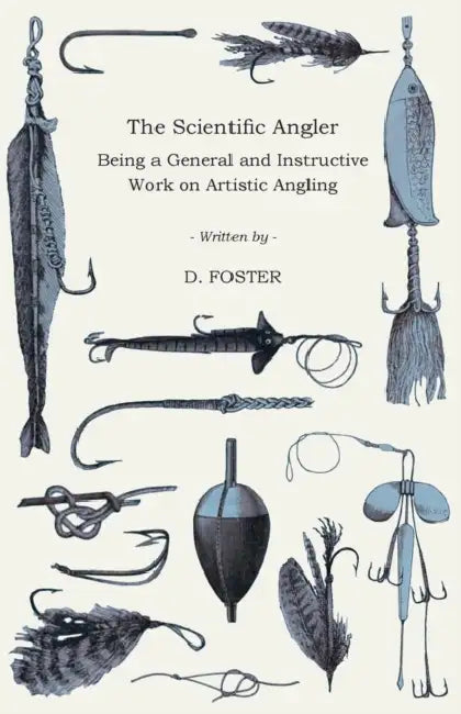 The Scientific Angler - Being a General and Instructive Work on Artistic Angling by D. Foster