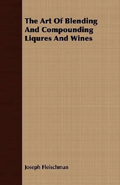 The Art of Blending and Compounding Liqures and Wines by Joseph Fleischman