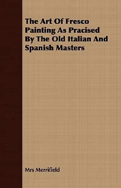 The Art Of Fresco Painting As Pracised By The Old Italian And Spanish Masters by Merrifield