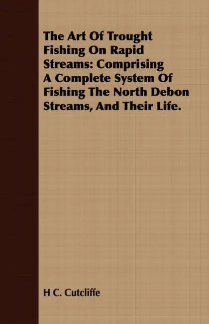 The Art of Trought Fishing on Rapid Streams: Comprising a Complete System of Fishing the North Debon Streams, and Their Life. by H. C. Cutcliffe