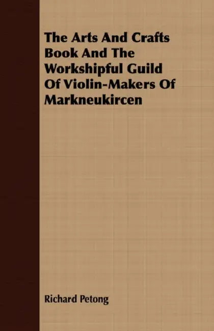The Arts And Crafts Book And The Workshipful Guild Of Violin-Makers Of Markneukircen by Richard Petong