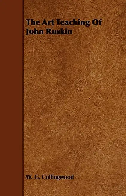 The Art Teaching Of John Ruskin by W. G. Collingwood