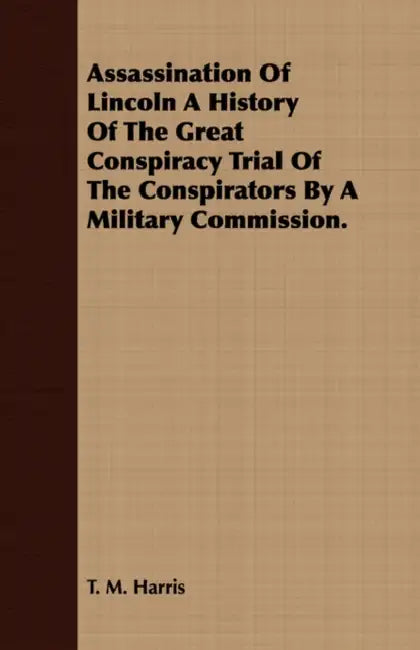Assassination Of Lincoln A History Of The Great Conspiracy Trial Of The Conspirators By A Military Commission. by T. M. Harris