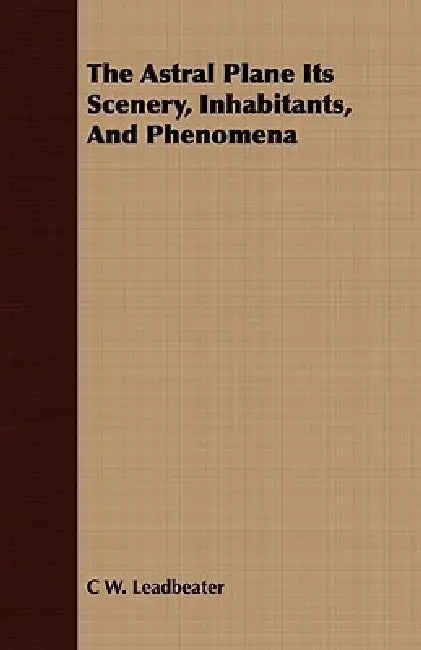 The Astral Plane Its Scenery, Inhabitants, And Phenomena by C. W. Leadbeater