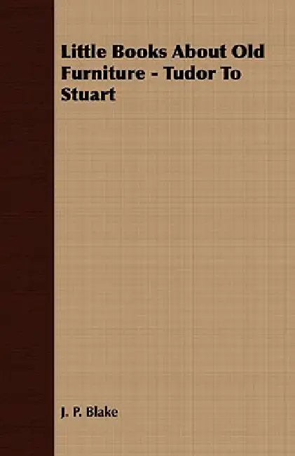 Little Books About Old Furniture - Tudor To Stuart by J. P. Blake