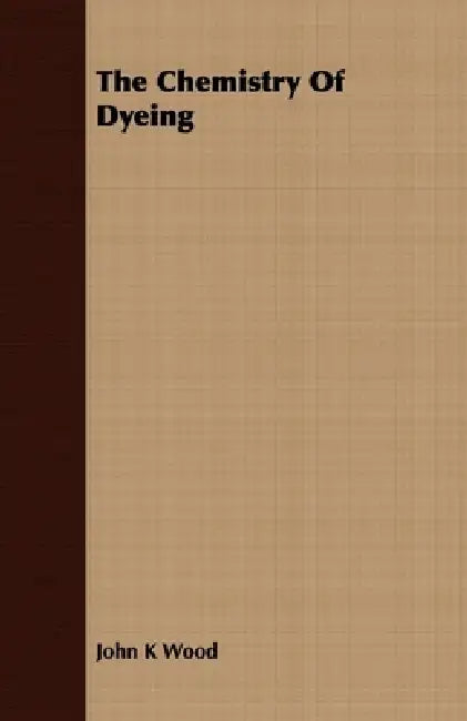 The Chemistry Of Dyeing by John K. Wood